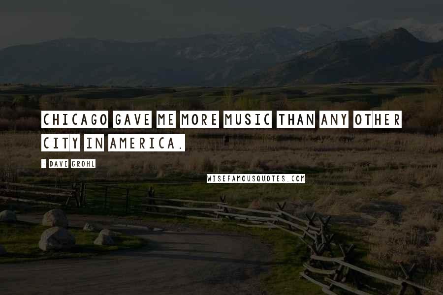 Dave Grohl Quotes: Chicago gave me more music than any other city in America.