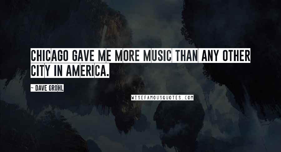 Dave Grohl Quotes: Chicago gave me more music than any other city in America.