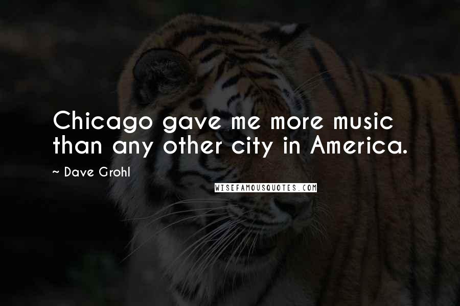 Dave Grohl Quotes: Chicago gave me more music than any other city in America.