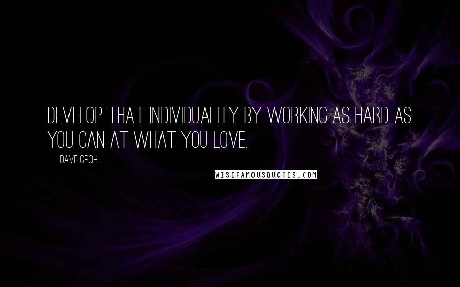 Dave Grohl Quotes: Develop that individuality by working as hard as you can at what you love.