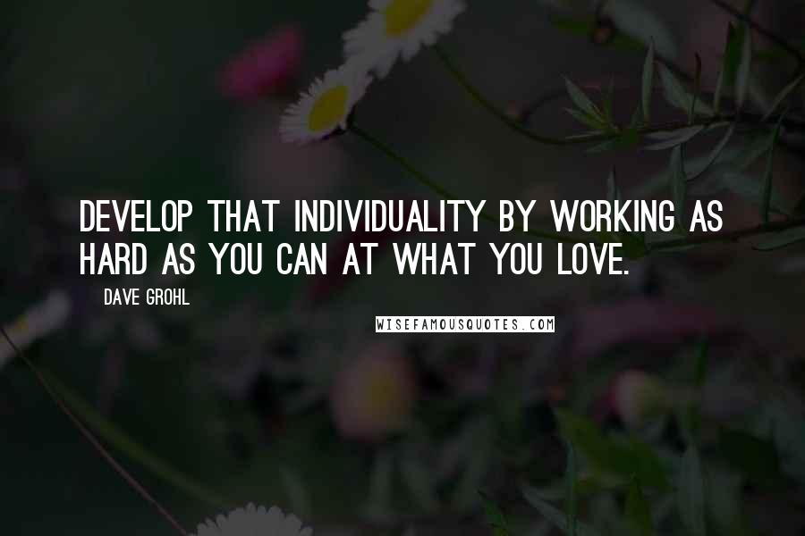 Dave Grohl Quotes: Develop that individuality by working as hard as you can at what you love.