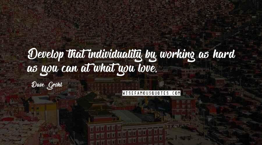 Dave Grohl Quotes: Develop that individuality by working as hard as you can at what you love.