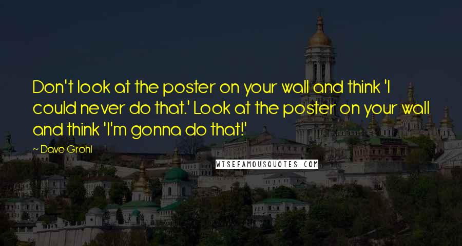 Dave Grohl Quotes: Don't look at the poster on your wall and think 'I could never do that.' Look at the poster on your wall and think 'I'm gonna do that!'