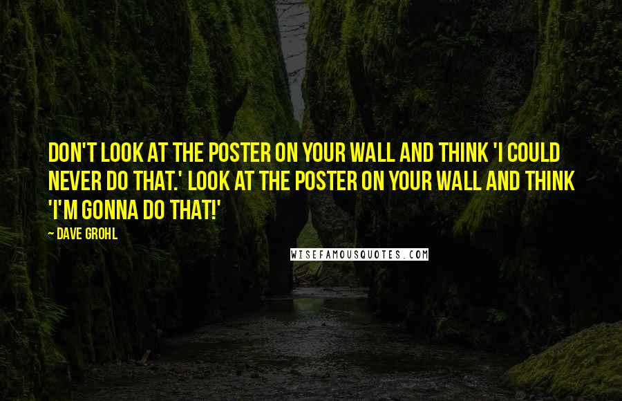 Dave Grohl Quotes: Don't look at the poster on your wall and think 'I could never do that.' Look at the poster on your wall and think 'I'm gonna do that!'