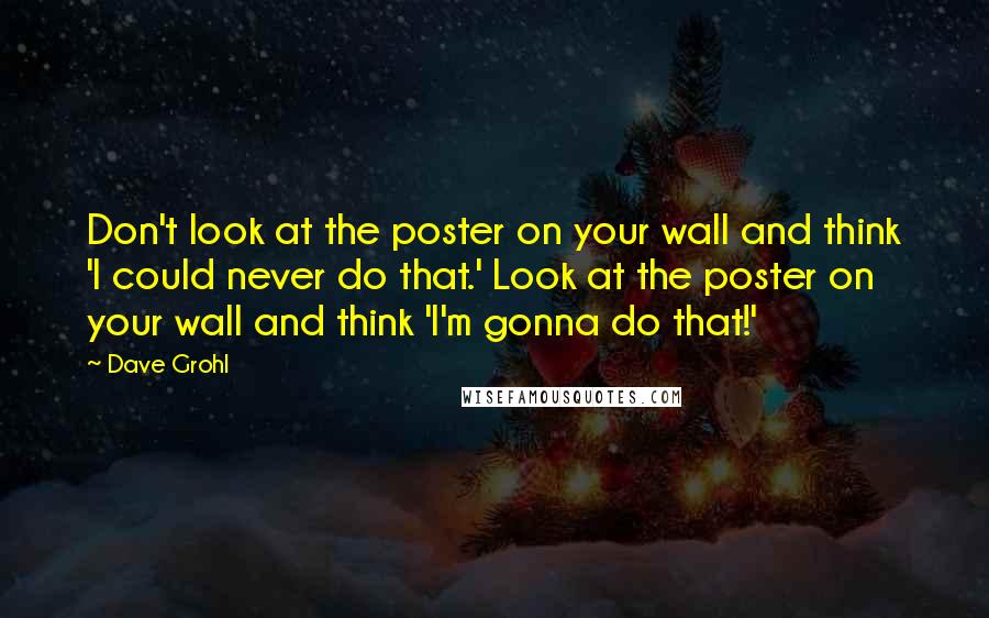 Dave Grohl Quotes: Don't look at the poster on your wall and think 'I could never do that.' Look at the poster on your wall and think 'I'm gonna do that!'