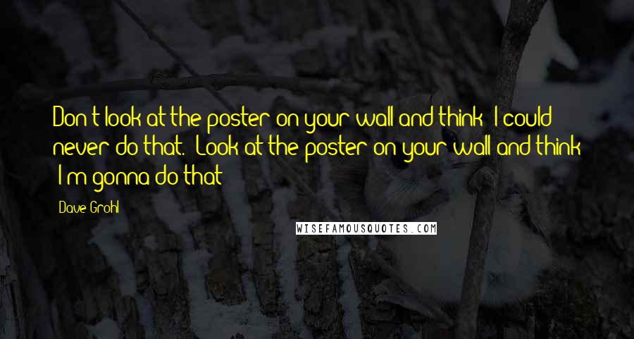 Dave Grohl Quotes: Don't look at the poster on your wall and think 'I could never do that.' Look at the poster on your wall and think 'I'm gonna do that!'