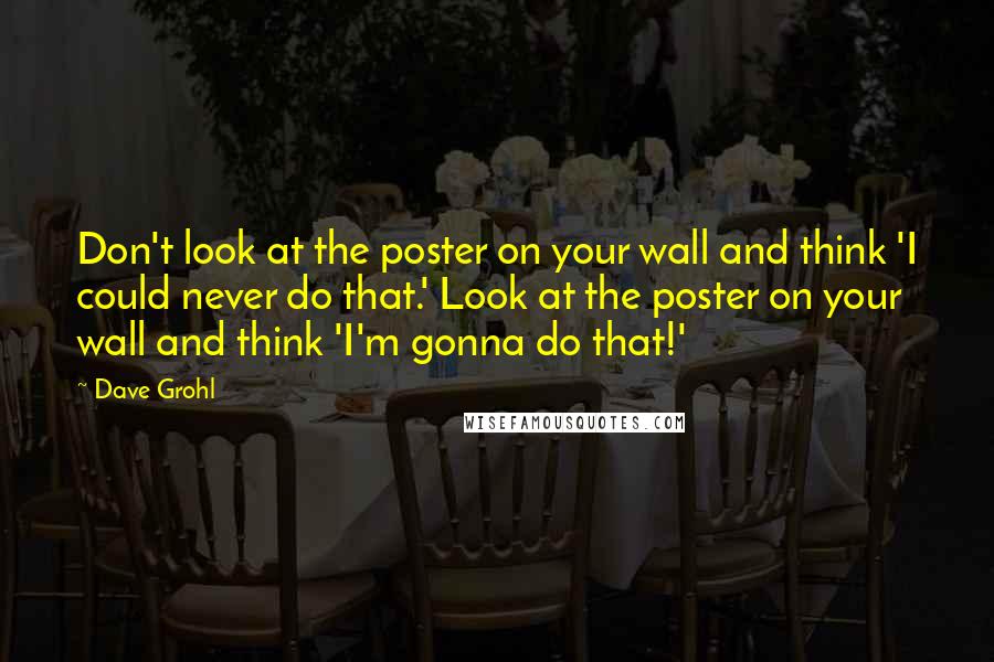 Dave Grohl Quotes: Don't look at the poster on your wall and think 'I could never do that.' Look at the poster on your wall and think 'I'm gonna do that!'