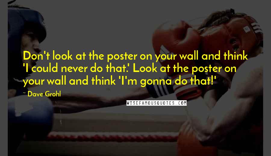 Dave Grohl Quotes: Don't look at the poster on your wall and think 'I could never do that.' Look at the poster on your wall and think 'I'm gonna do that!'