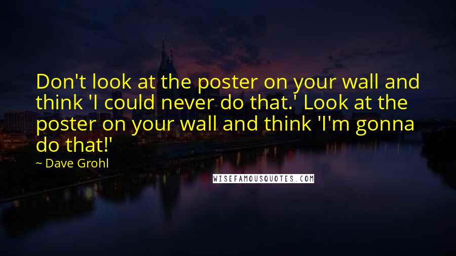 Dave Grohl Quotes: Don't look at the poster on your wall and think 'I could never do that.' Look at the poster on your wall and think 'I'm gonna do that!'