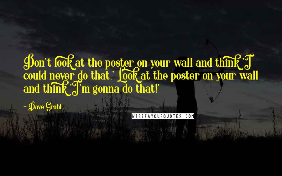 Dave Grohl Quotes: Don't look at the poster on your wall and think 'I could never do that.' Look at the poster on your wall and think 'I'm gonna do that!'