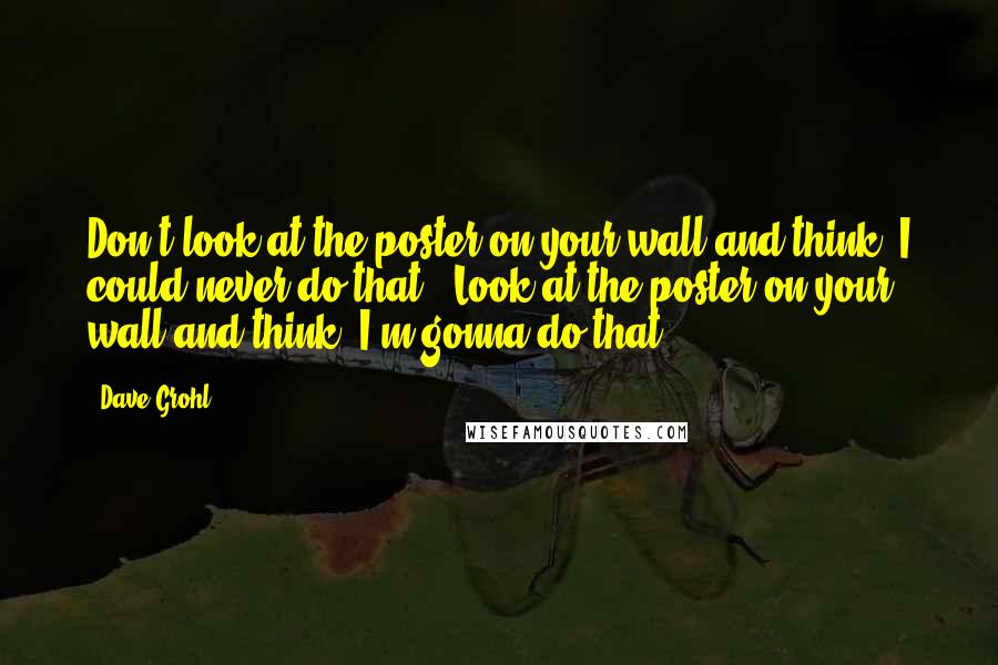 Dave Grohl Quotes: Don't look at the poster on your wall and think 'I could never do that.' Look at the poster on your wall and think 'I'm gonna do that!'