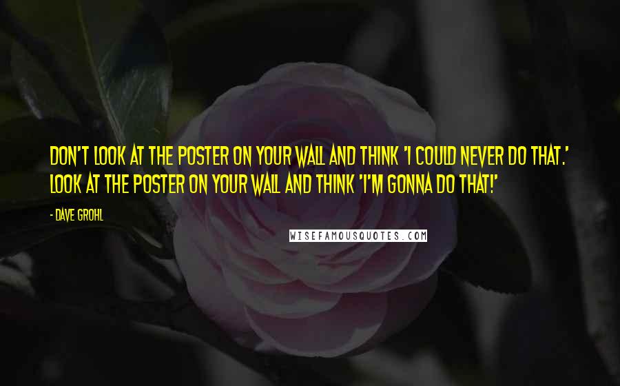 Dave Grohl Quotes: Don't look at the poster on your wall and think 'I could never do that.' Look at the poster on your wall and think 'I'm gonna do that!'