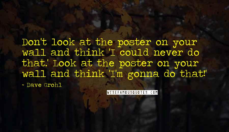 Dave Grohl Quotes: Don't look at the poster on your wall and think 'I could never do that.' Look at the poster on your wall and think 'I'm gonna do that!'