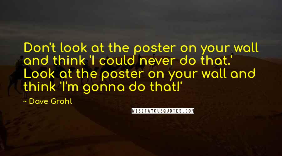 Dave Grohl Quotes: Don't look at the poster on your wall and think 'I could never do that.' Look at the poster on your wall and think 'I'm gonna do that!'