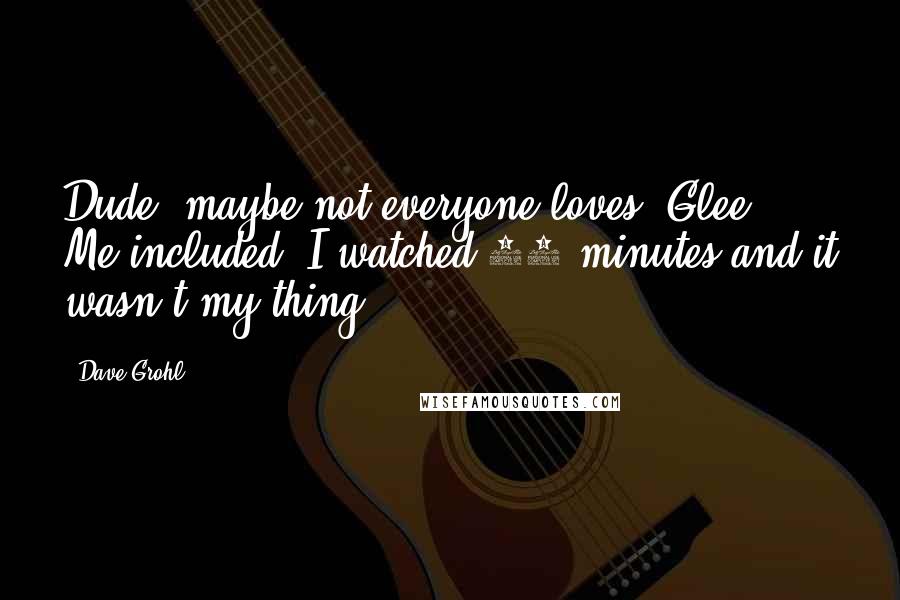 Dave Grohl Quotes: Dude, maybe not everyone loves 'Glee.' Me included. I watched 10 minutes and it wasn't my thing.