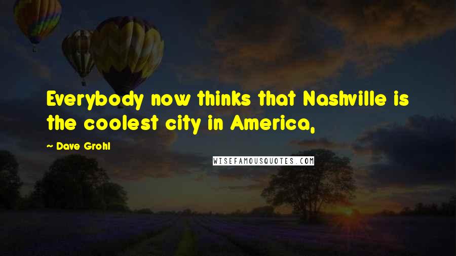 Dave Grohl Quotes: Everybody now thinks that Nashville is the coolest city in America,