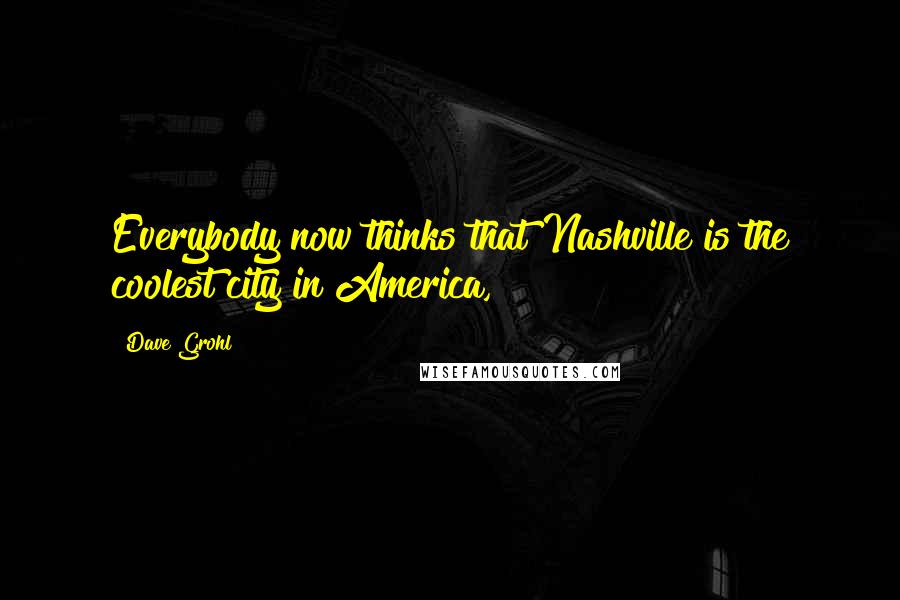 Dave Grohl Quotes: Everybody now thinks that Nashville is the coolest city in America,