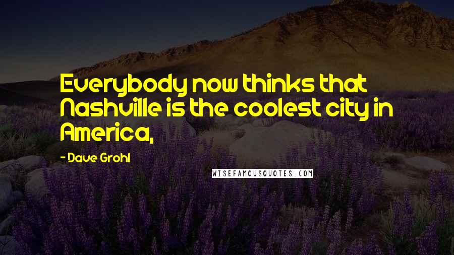 Dave Grohl Quotes: Everybody now thinks that Nashville is the coolest city in America,