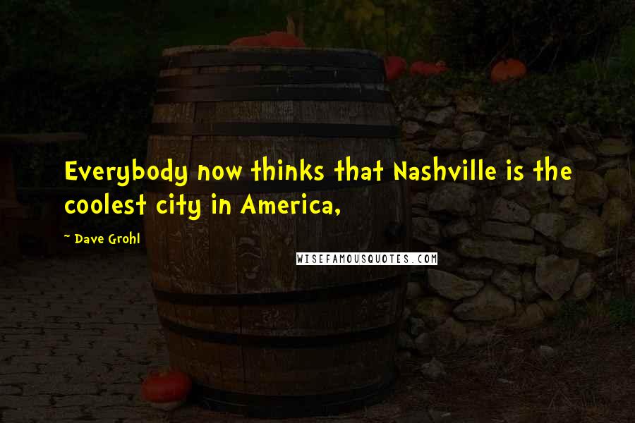 Dave Grohl Quotes: Everybody now thinks that Nashville is the coolest city in America,