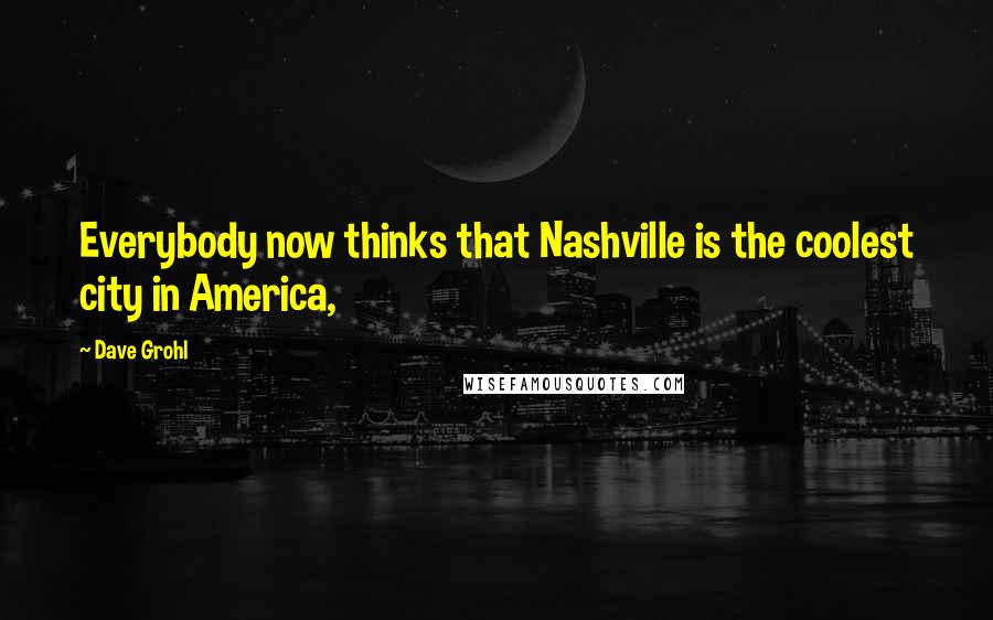 Dave Grohl Quotes: Everybody now thinks that Nashville is the coolest city in America,