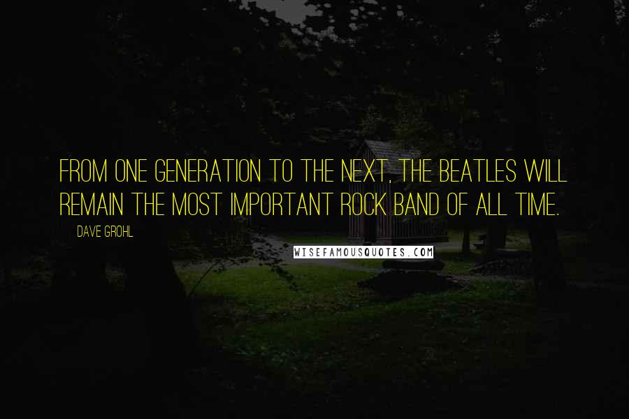 Dave Grohl Quotes: From one generation to the next, The Beatles will remain the most important rock band of all time.