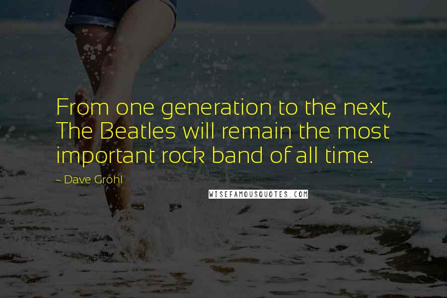 Dave Grohl Quotes: From one generation to the next, The Beatles will remain the most important rock band of all time.