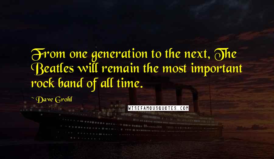 Dave Grohl Quotes: From one generation to the next, The Beatles will remain the most important rock band of all time.