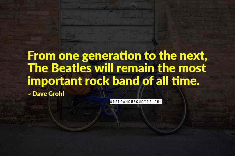 Dave Grohl Quotes: From one generation to the next, The Beatles will remain the most important rock band of all time.