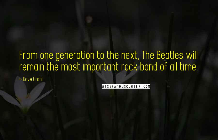 Dave Grohl Quotes: From one generation to the next, The Beatles will remain the most important rock band of all time.