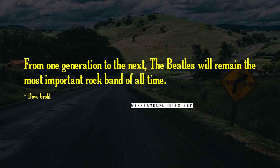 Dave Grohl Quotes: From one generation to the next, The Beatles will remain the most important rock band of all time.