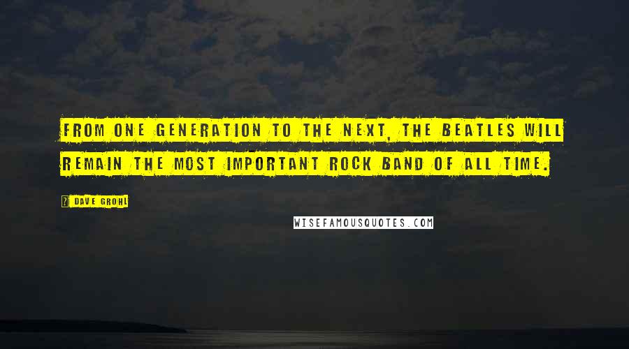 Dave Grohl Quotes: From one generation to the next, The Beatles will remain the most important rock band of all time.