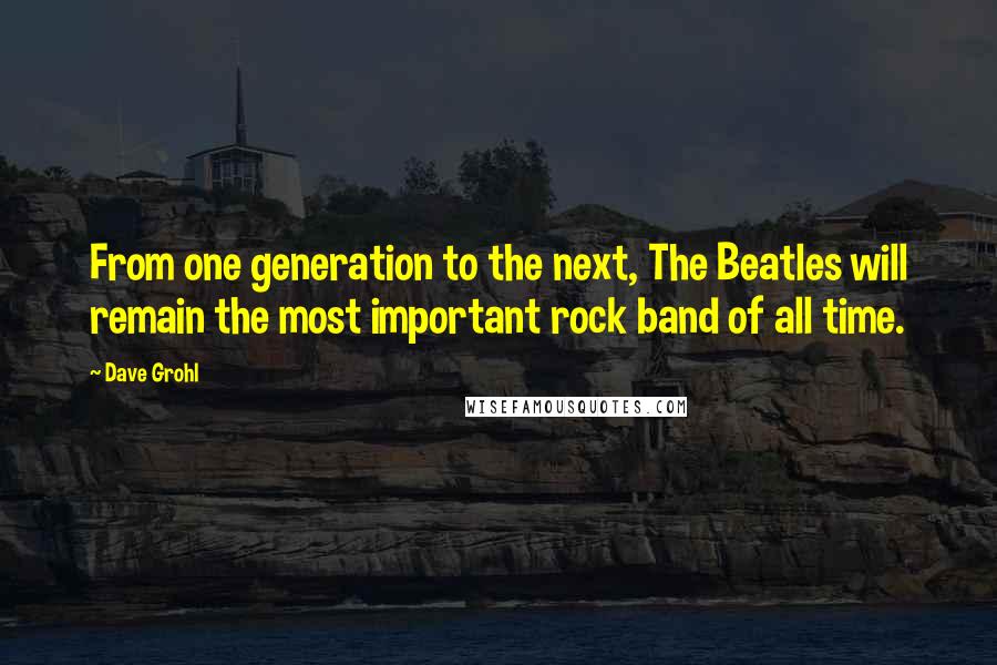 Dave Grohl Quotes: From one generation to the next, The Beatles will remain the most important rock band of all time.