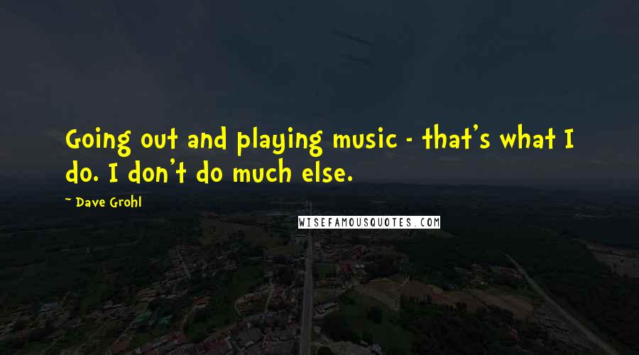Dave Grohl Quotes: Going out and playing music - that's what I do. I don't do much else.