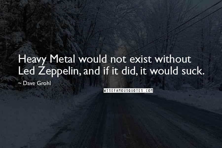 Dave Grohl Quotes: Heavy Metal would not exist without Led Zeppelin, and if it did, it would suck.