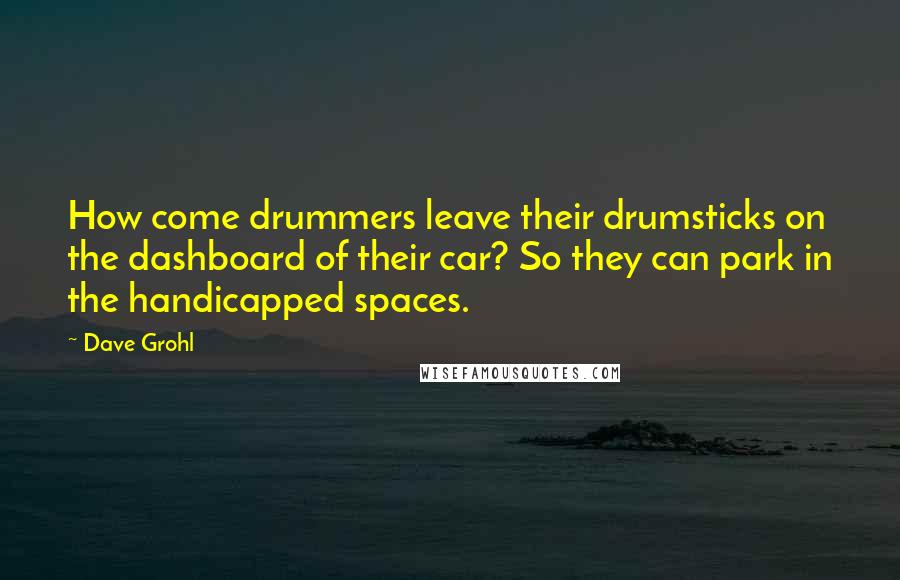 Dave Grohl Quotes: How come drummers leave their drumsticks on the dashboard of their car? So they can park in the handicapped spaces.