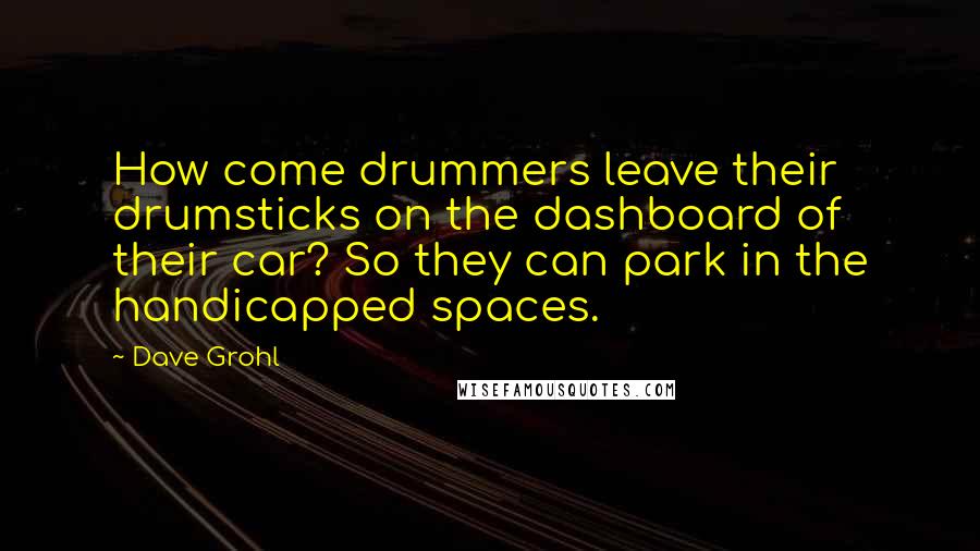 Dave Grohl Quotes: How come drummers leave their drumsticks on the dashboard of their car? So they can park in the handicapped spaces.