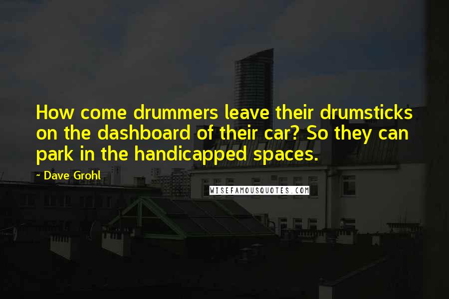 Dave Grohl Quotes: How come drummers leave their drumsticks on the dashboard of their car? So they can park in the handicapped spaces.