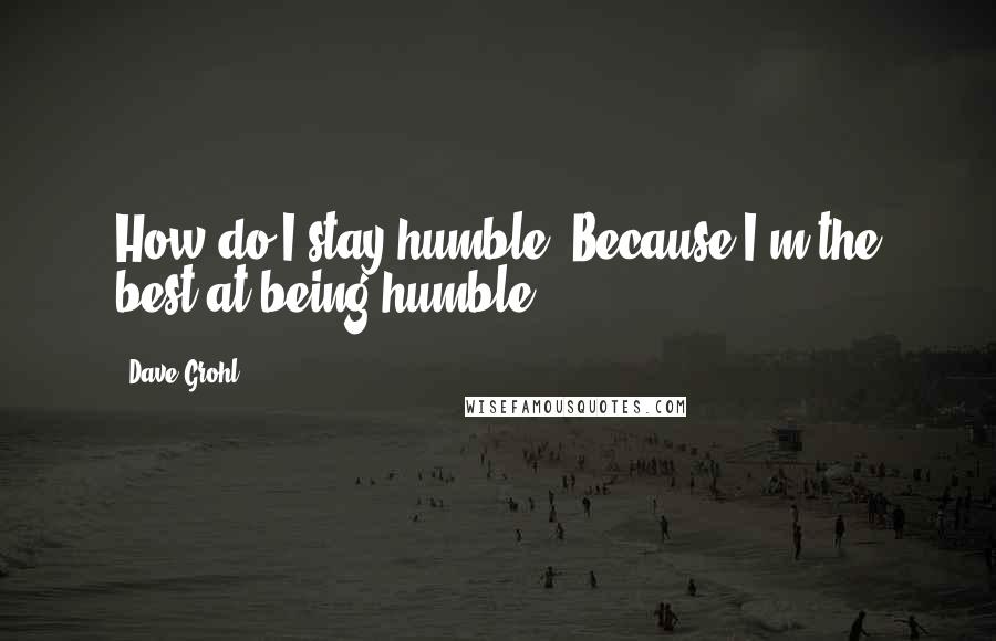 Dave Grohl Quotes: How do I stay humble? Because I'm the best at being humble.