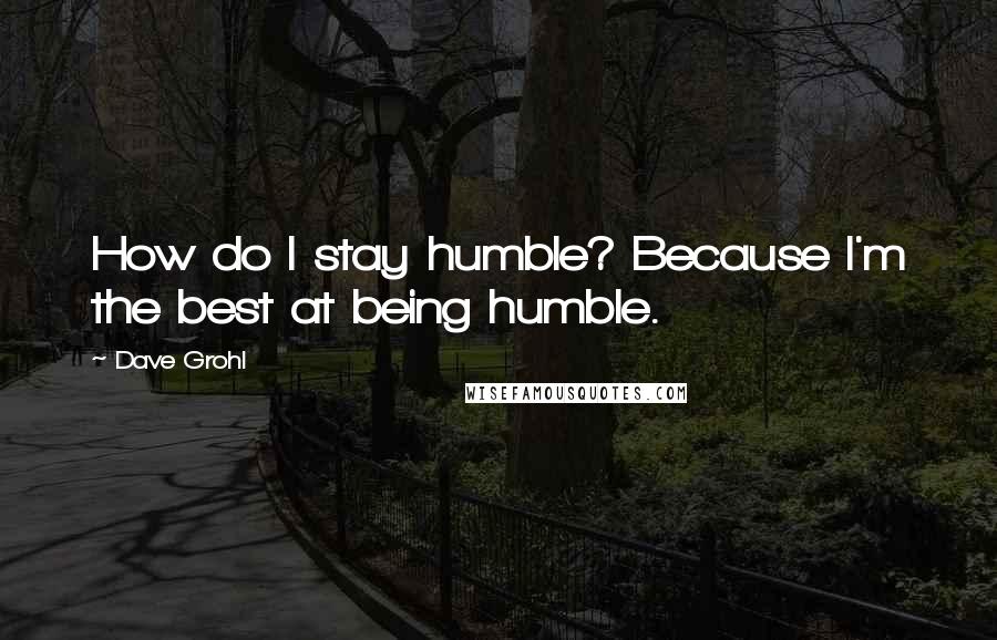 Dave Grohl Quotes: How do I stay humble? Because I'm the best at being humble.