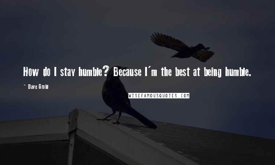 Dave Grohl Quotes: How do I stay humble? Because I'm the best at being humble.