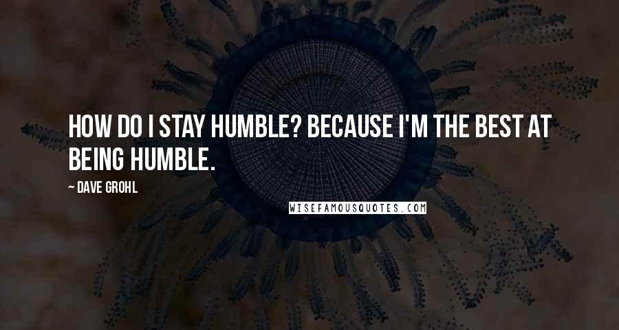 Dave Grohl Quotes: How do I stay humble? Because I'm the best at being humble.