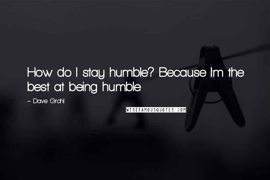 Dave Grohl Quotes: How do I stay humble? Because I'm the best at being humble.