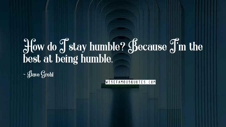 Dave Grohl Quotes: How do I stay humble? Because I'm the best at being humble.