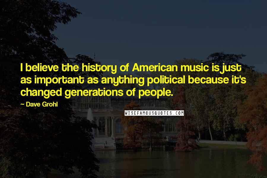 Dave Grohl Quotes: I believe the history of American music is just as important as anything political because it's changed generations of people.