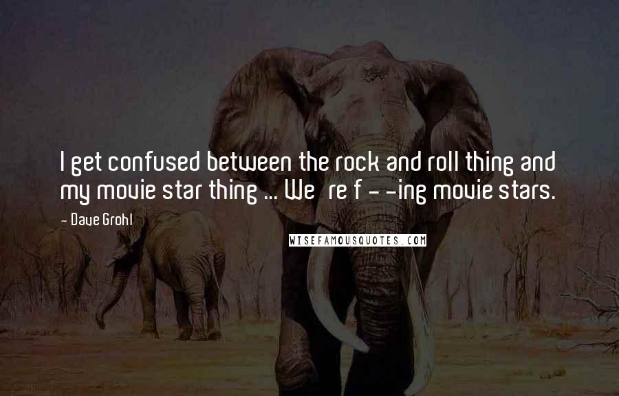 Dave Grohl Quotes: I get confused between the rock and roll thing and my movie star thing ... We're f - -ing movie stars.