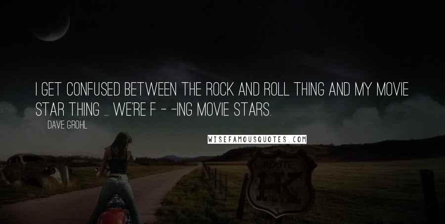 Dave Grohl Quotes: I get confused between the rock and roll thing and my movie star thing ... We're f - -ing movie stars.