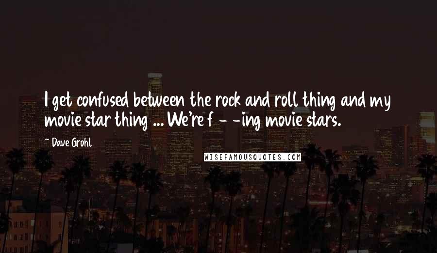 Dave Grohl Quotes: I get confused between the rock and roll thing and my movie star thing ... We're f - -ing movie stars.