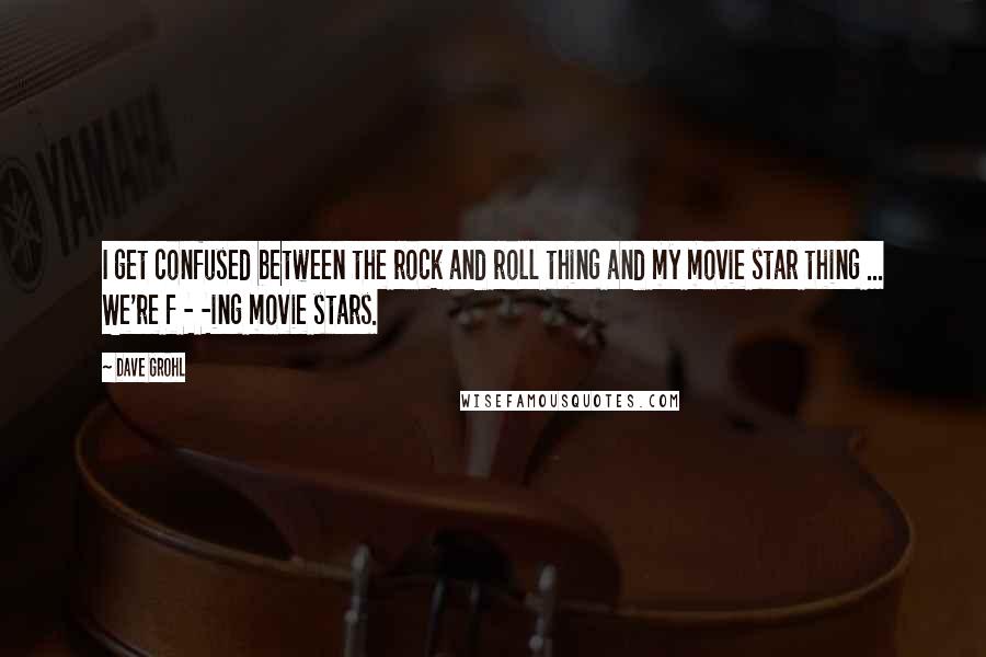 Dave Grohl Quotes: I get confused between the rock and roll thing and my movie star thing ... We're f - -ing movie stars.