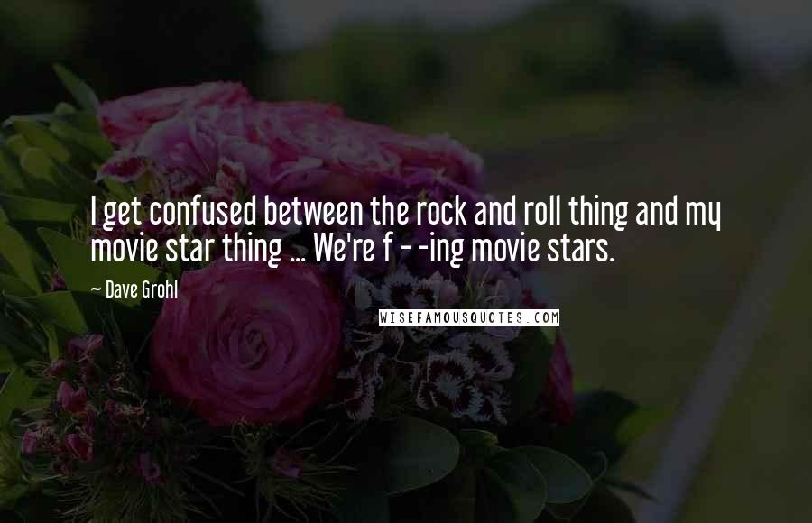 Dave Grohl Quotes: I get confused between the rock and roll thing and my movie star thing ... We're f - -ing movie stars.