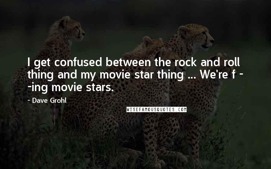 Dave Grohl Quotes: I get confused between the rock and roll thing and my movie star thing ... We're f - -ing movie stars.